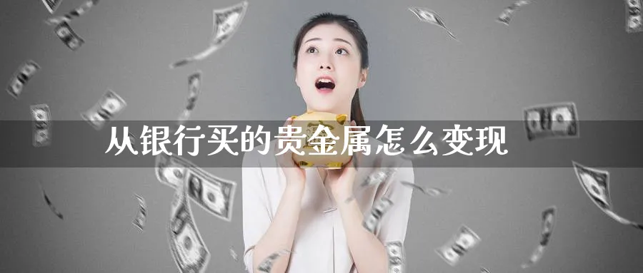 从银行买的贵金属怎么变现_原油直播室_第1张_51期货直播网 从银行买的贵金属怎么变现_https://www.51pinbao.com_原油直播室_第1张