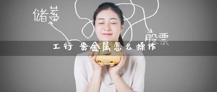 工行 贵金属怎么操作_https://www.51pinbao.com_恒指直播室_第1张