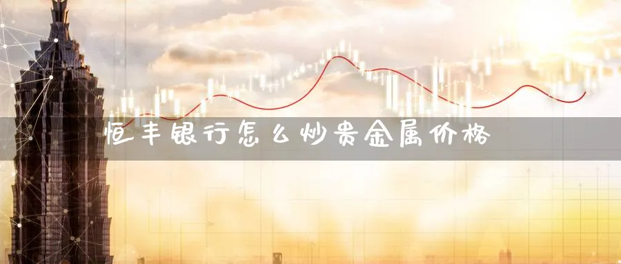 恒丰银行怎么炒贵金属价格_https://www.51pinbao.com_纳指直播室_第1张