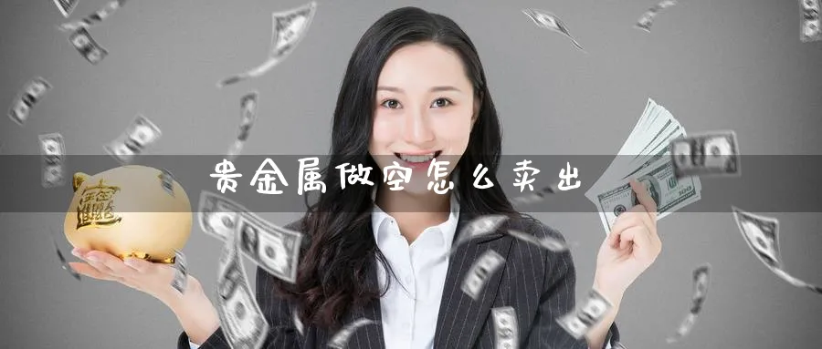 贵金属做空怎么卖出_https://www.51pinbao.com_期货直播室_第1张