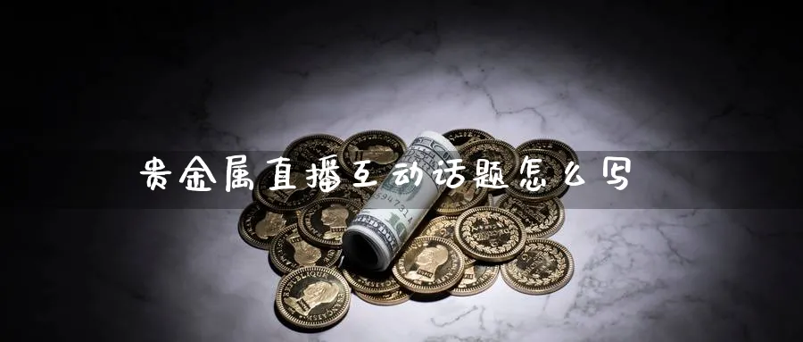 贵金属直播互动话题怎么写_https://www.51pinbao.com_期货直播室_第1张