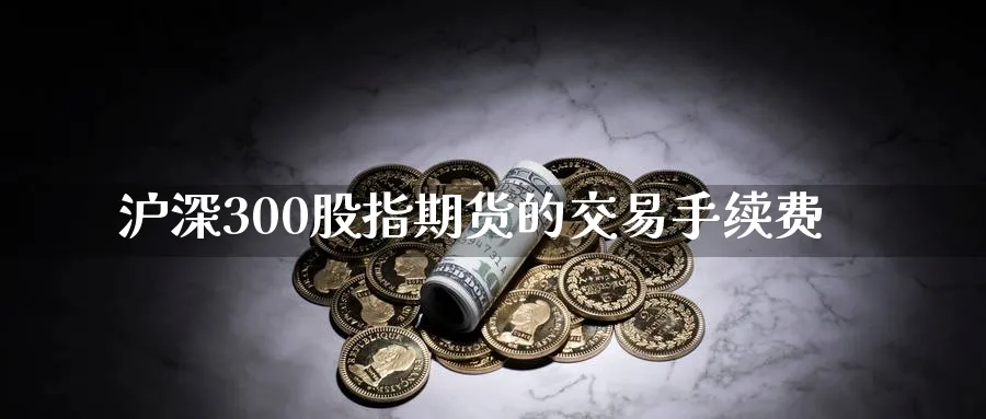 沪深300股指期货的交易手续费_https://www.51pinbao.com_期货直播室_第1张