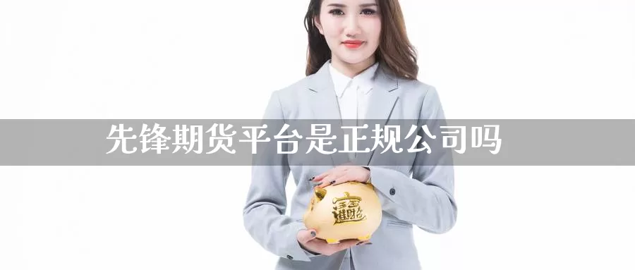 先锋期货平台是正规公司吗_https://www.51pinbao.com_期货直播室_第1张