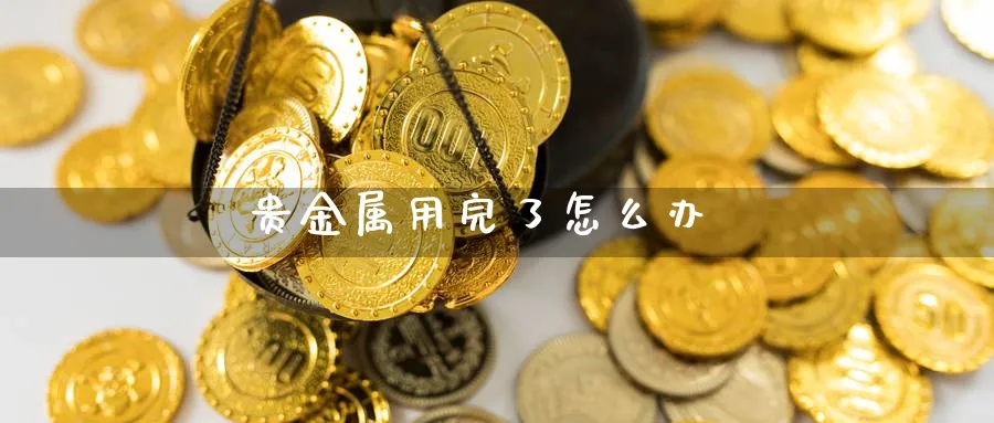 贵金属用完了怎么办_https://www.51pinbao.com_恒指直播室_第1张