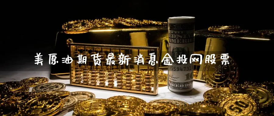 美原油期货最新消息金投网股票_https://www.51pinbao.com_黄金直播室_第1张