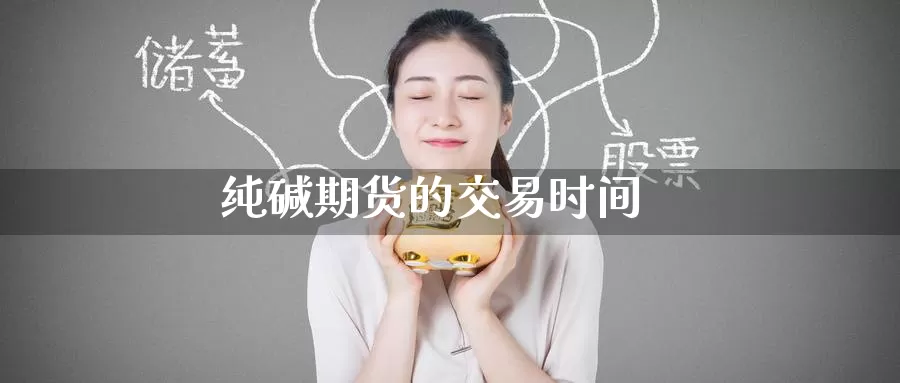 纯碱期货的交易时间_https://www.51pinbao.com_期货直播室_第1张