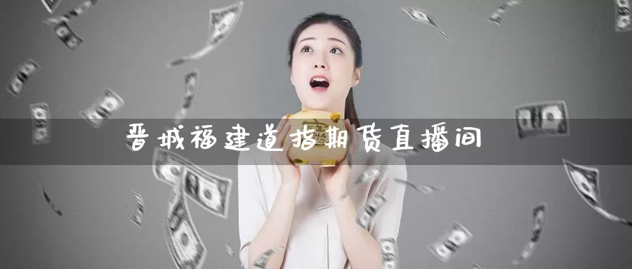 晋城福建道指期货直播间_期货直播室_第1张_51期货直播网 晋城福建道指期货直播间_https://www.51pinbao.com_期货直播室_第1张