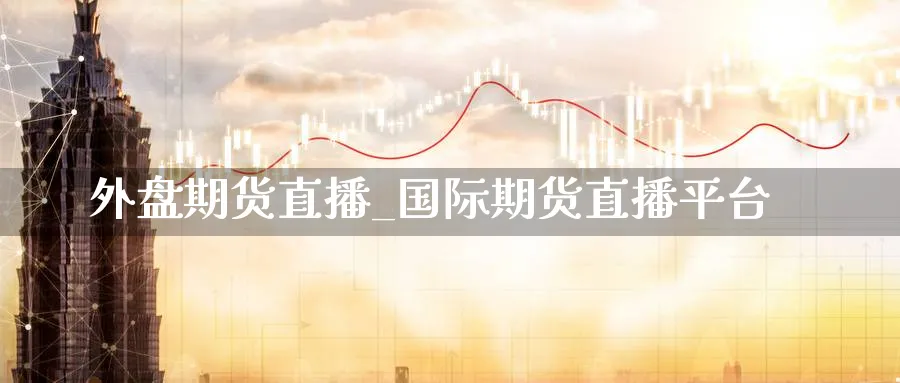 外盘期货直播_国际期货直播平台_https://www.51pinbao.com_期货直播室_第1张