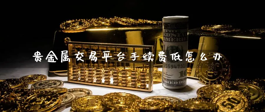 贵金属交易平台手续费低怎么办_https://www.51pinbao.com_纳指直播室_第1张