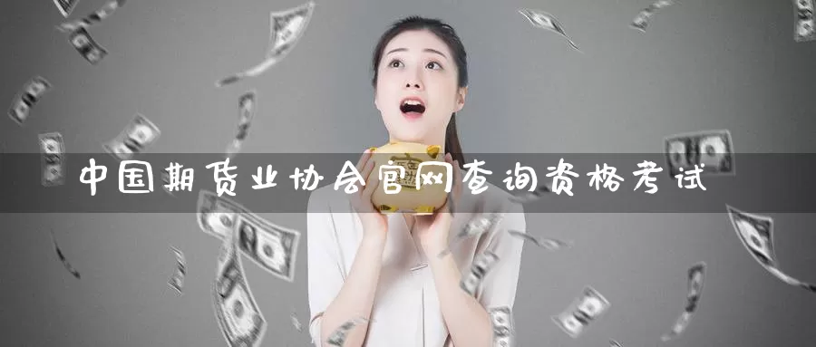 中国期货业协会官网查询资格考试_https://www.51pinbao.com_纳指直播室_第1张