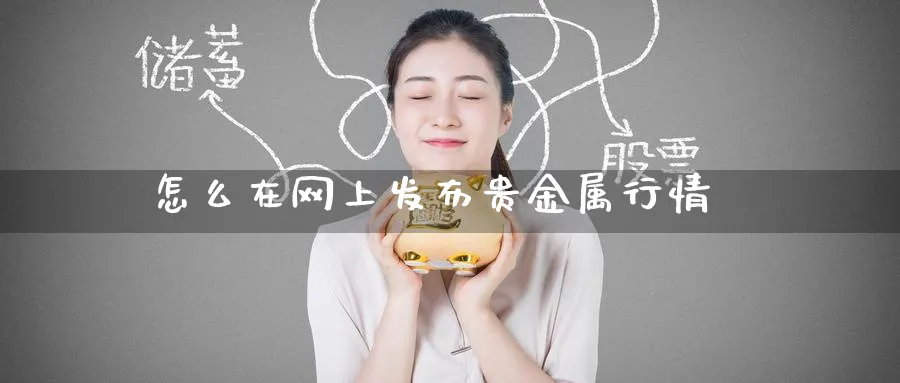 怎么在网上发布贵金属行情_https://www.51pinbao.com_原油直播室_第1张