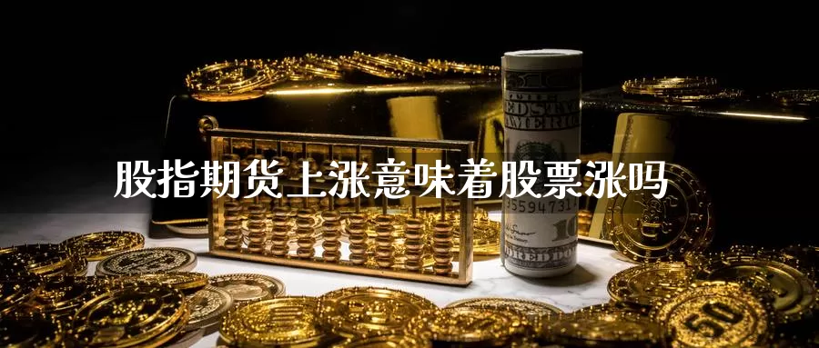 股指期货上涨意味着股票涨吗_https://www.51pinbao.com_德指直播室_第1张