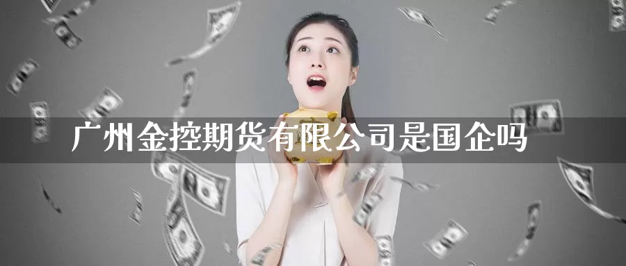 广州金控期货有限公司是国企吗_纳指直播室_第1张_51期货直播网 广州金控期货有限公司是国企吗_https://www.51pinbao.com_纳指直播室_第1张
