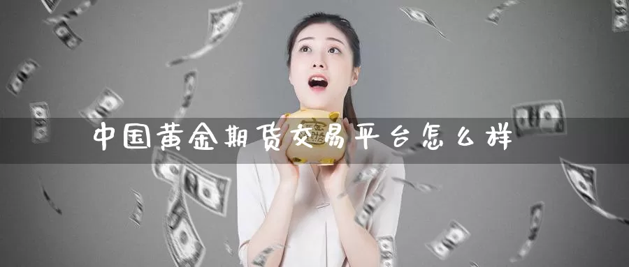 中国黄金期货交易平台怎么样_https://www.51pinbao.com_纳指直播室_第1张