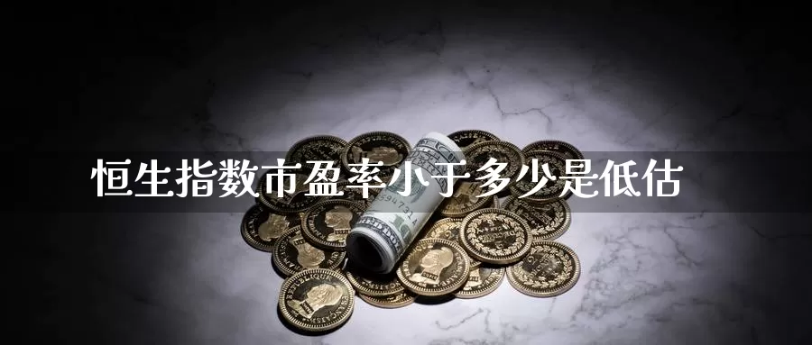 恒生指数市盈率小于多少是低估_https://www.51pinbao.com_期货直播室_第1张