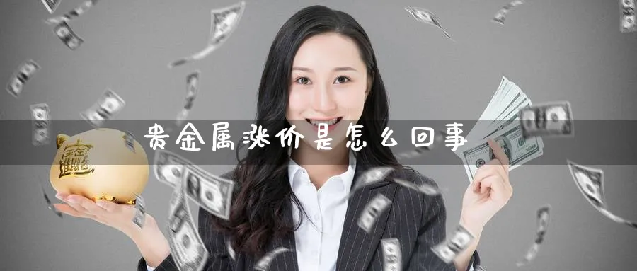 贵金属涨价是怎么回事_https://www.51pinbao.com_期货直播室_第1张