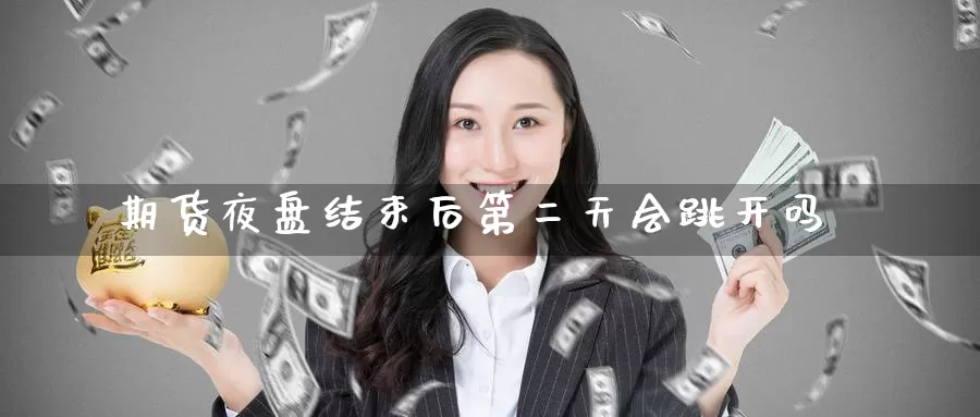 期货夜盘结束后第二天会跳开吗_https://www.51pinbao.com_期货直播室_第1张