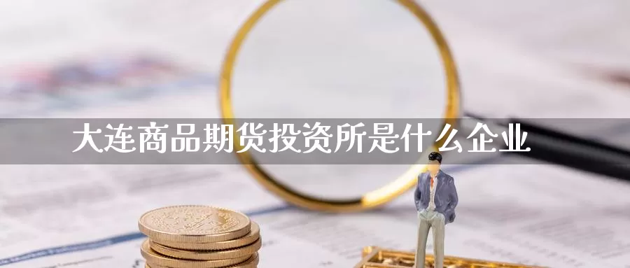 大连商品期货投资所是什么企业_德指直播室_第1张_51期货直播网 大连商品期货投资所是什么企业_https://www.51pinbao.com_德指直播室_第1张