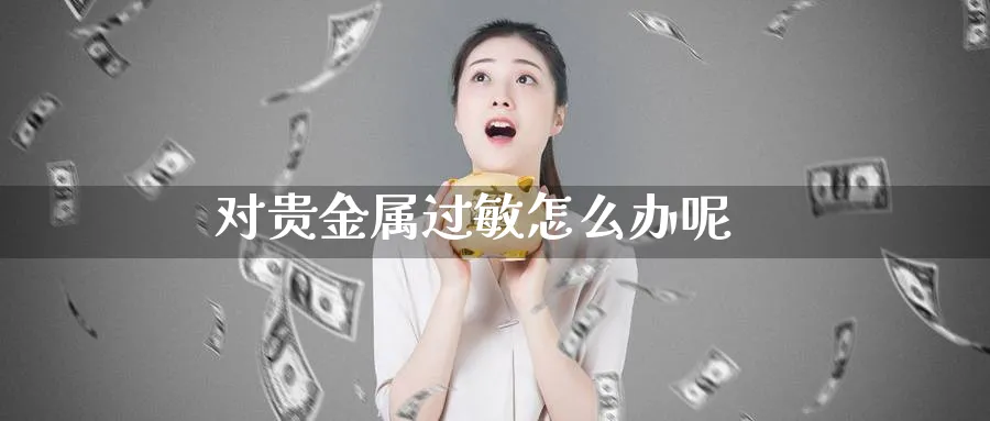 对贵金属过敏怎么办呢_https://www.51pinbao.com_恒指直播室_第1张