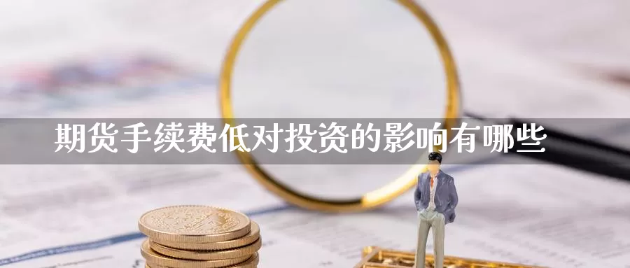 期货手续费低对投资的影响有哪些_https://www.51pinbao.com_期货直播室_第1张