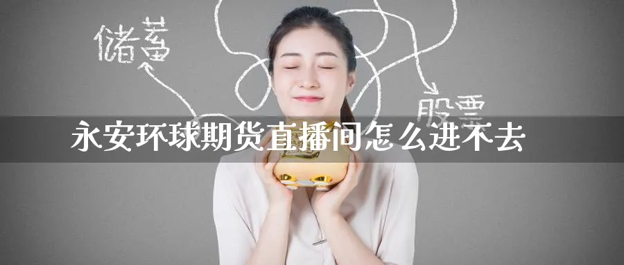 永安环球期货直播间怎么进不去_https://www.51pinbao.com_恒指直播室_第1张