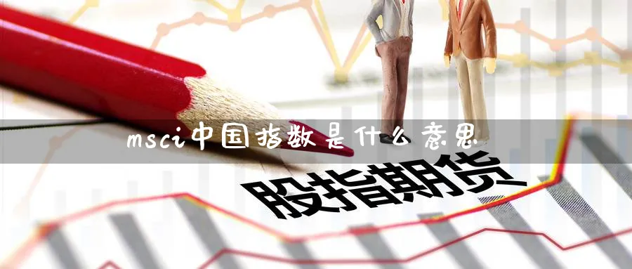 msci中国指数是什么意思_https://www.51pinbao.com_期货直播室_第1张