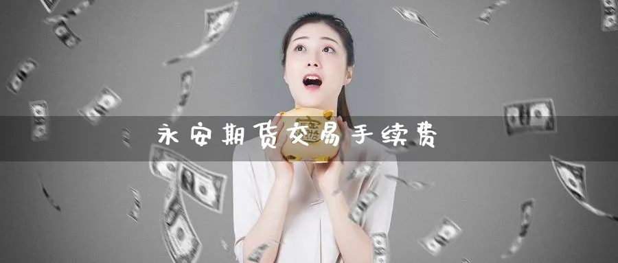 永安期货交易手续费_https://www.51pinbao.com_黄金直播室_第1张