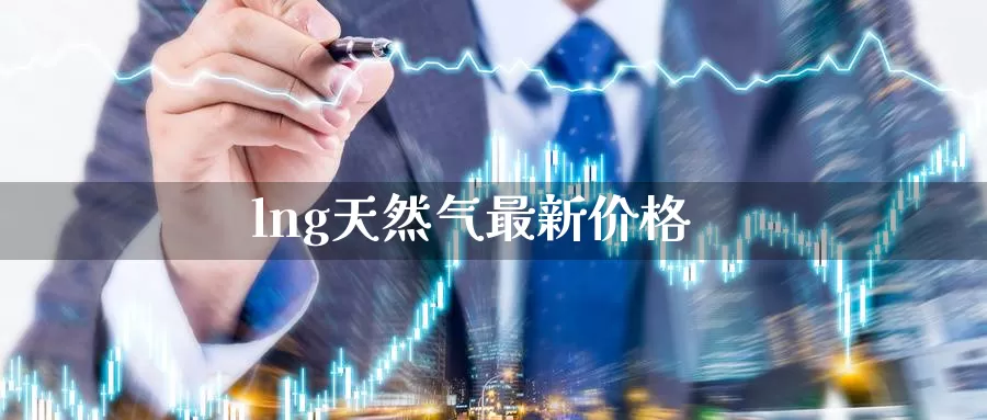 lng天然气最新价格_https://www.51pinbao.com_德指直播室_第1张