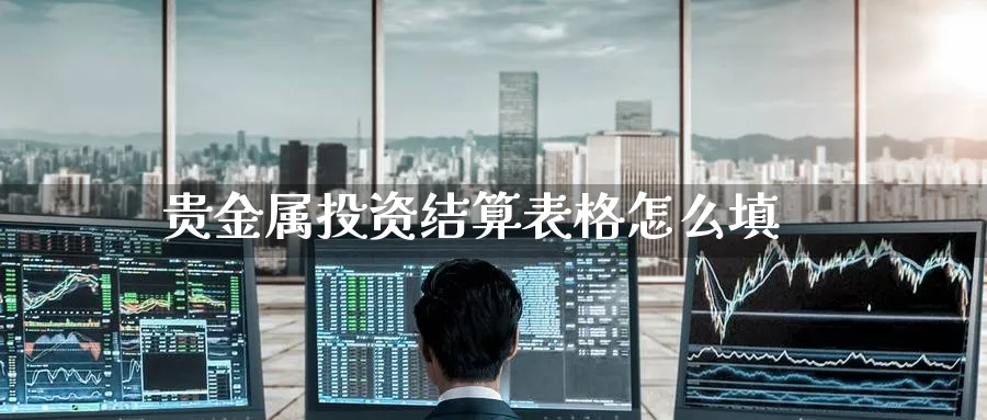 贵金属投资结算表格怎么填_https://www.51pinbao.com_恒指直播室_第1张