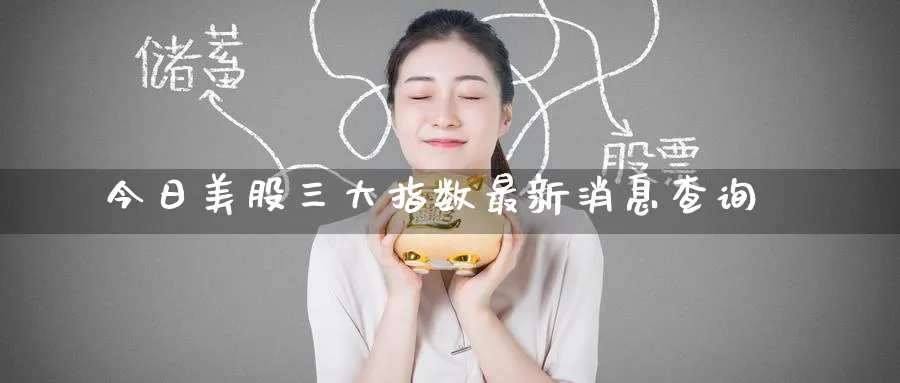 今日美股三大指数最新消息查询_原油直播室_第1张_51期货直播网 今日美股三大指数最新消息查询_https://www.51pinbao.com_原油直播室_第1张
