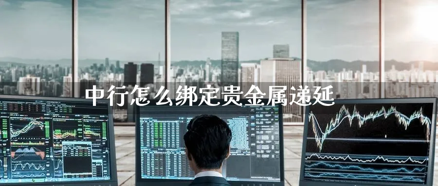中行怎么绑定贵金属递延_https://www.51pinbao.com_原油直播室_第1张