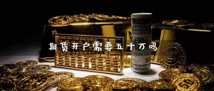 期货开户需要五十万吗_https://www.51pinbao.com_期货直播室_第1张