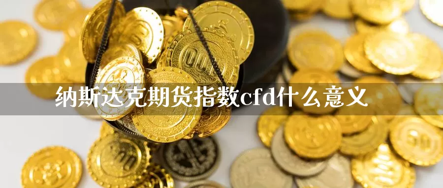 纳斯达克期货指数cfd什么意义_https://www.51pinbao.com_德指直播室_第1张
