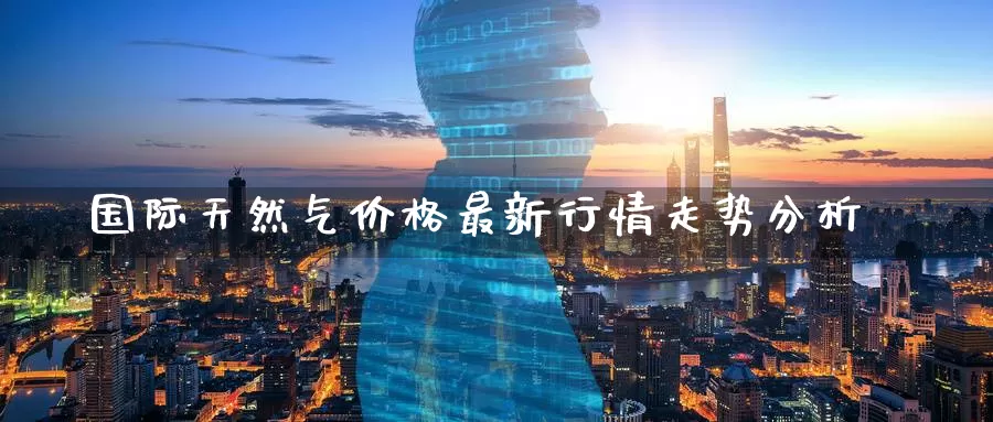国际天然气价格最新行情走势分析_恒指直播室_第1张_51期货直播网 国际天然气价格最新行情走势分析_https://www.51pinbao.com_恒指直播室_第1张