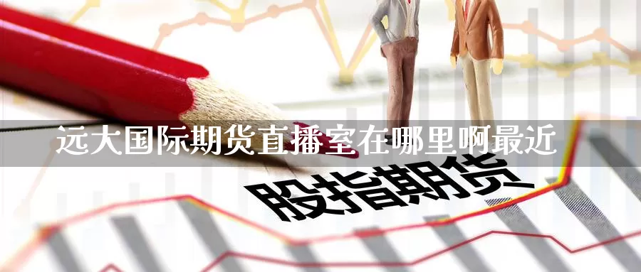 远大国际期货直播室在哪里啊最近_纳指直播室_第1张_51期货直播网 远大国际期货直播室在哪里啊最近_https://www.51pinbao.com_纳指直播室_第1张