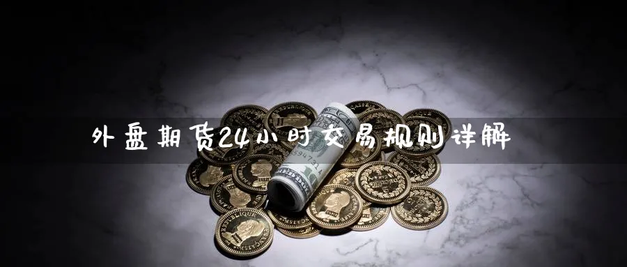 外盘期货24小时交易规则详解_https://www.51pinbao.com_黄金直播室_第1张