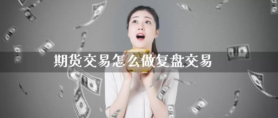 期货交易怎么做复盘交易_https://www.51pinbao.com_德指直播室_第1张