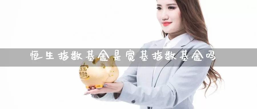 恒生指数基金是宽基指数基金吗_纳指直播室_第1张_51期货直播网 恒生指数基金是宽基指数基金吗_https://www.51pinbao.com_纳指直播室_第1张
