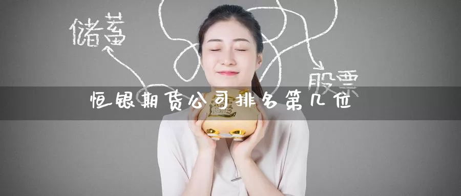 恒银期货公司排名第几位_https://www.51pinbao.com_期货直播室_第1张