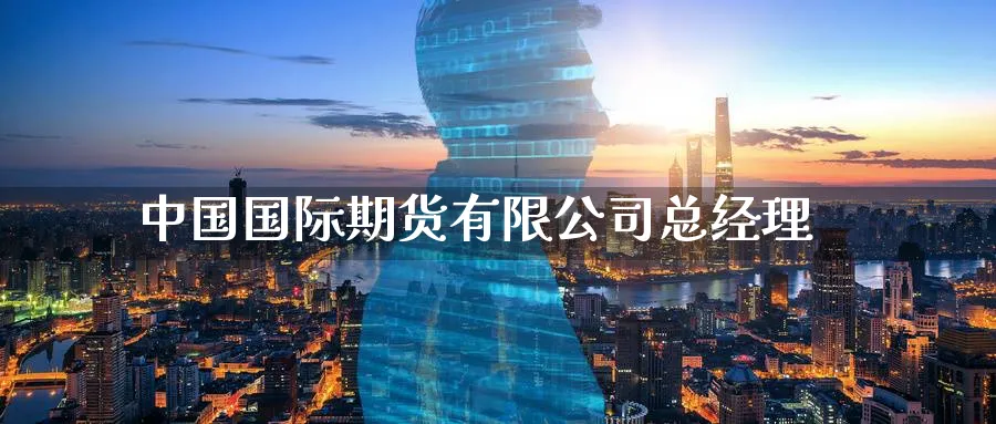 中国国际期货有限公司总经理_https://www.51pinbao.com_原油直播室_第1张