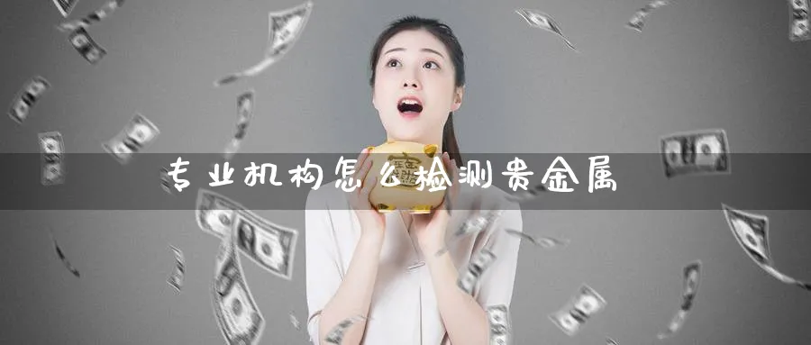 专业机构怎么检测贵金属_https://www.51pinbao.com_恒指直播室_第1张