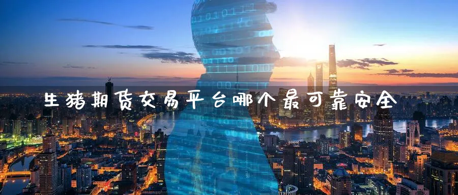 生猪期货交易平台哪个最可靠安全_https://www.51pinbao.com_黄金直播室_第1张