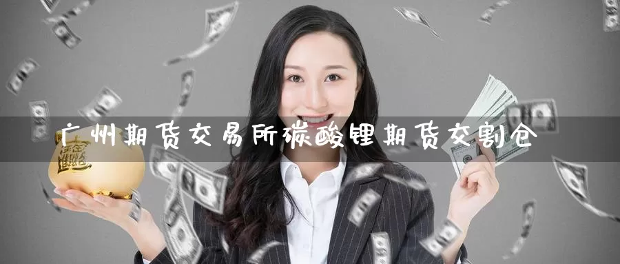 广州期货交易所碳酸锂期货交割仓_https://www.51pinbao.com_黄金直播室_第1张