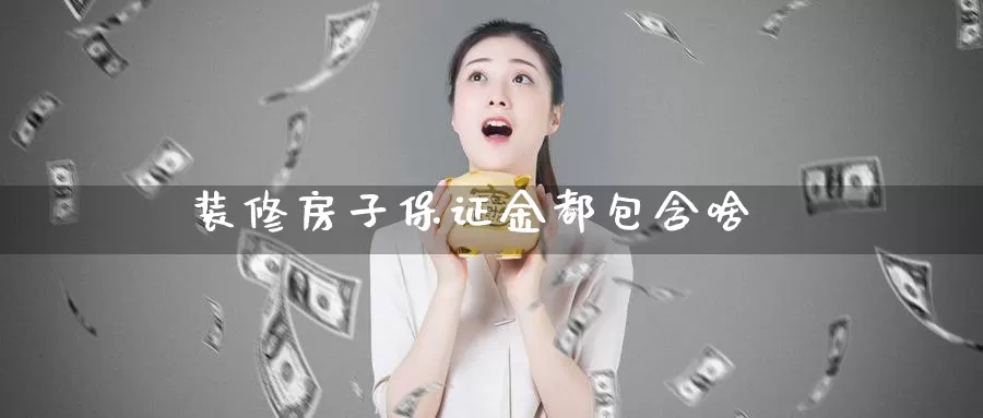 装修房子保证金都包含啥_https://www.51pinbao.com_期货直播室_第1张