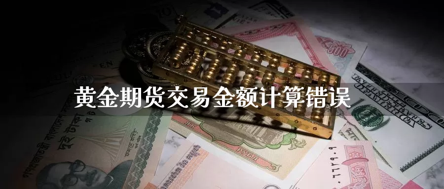 黄金期货交易金额计算错误_德指直播室_第1张_51期货直播网 黄金期货交易金额计算错误_https://www.51pinbao.com_德指直播室_第1张