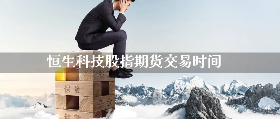 恒生科技股指期货交易时间_https://www.51pinbao.com_黄金直播室_第1张