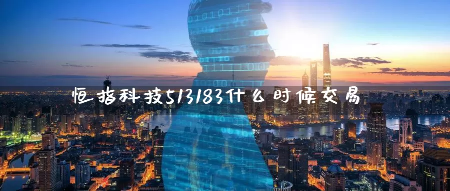 恒指科技513183什么时候交易_https://www.51pinbao.com_期货直播室_第1张