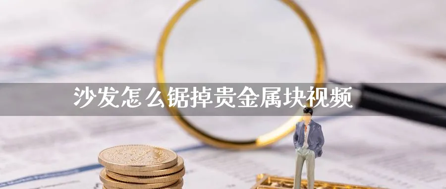 沙发怎么锯掉贵金属块视频_纳指直播室_第1张_51期货直播网 沙发怎么锯掉贵金属块视频_https://www.51pinbao.com_纳指直播室_第1张