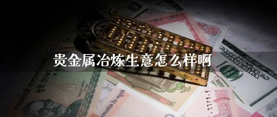 贵金属冶炼生意怎么样啊_https://www.51pinbao.com_恒指直播室_第1张