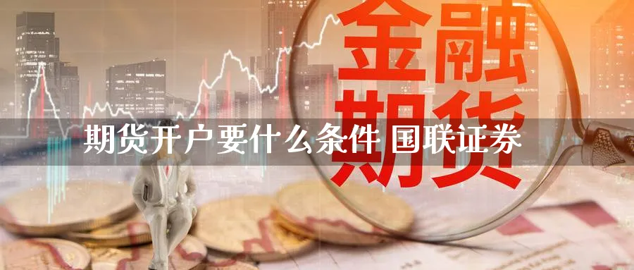 期货开户要什么条件 国联证券_https://www.51pinbao.com_期货直播室_第1张